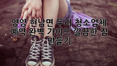 양양 현남면 두리 청소업체 예약 완벽 가이드✨ 깔끔한 집 만들기!
