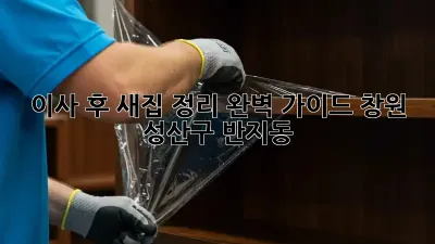 이사 후 새집 정리 완벽 가이드: 창원 성산구 반지동
